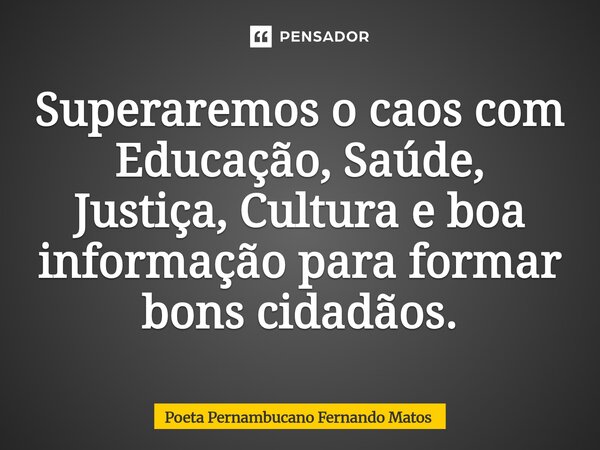 ⁠Superaremos o caos com Educação, Saúde, Justiça, Cultura e boa informação para formar bons cidadãos.... Frase de Poeta Pernambucano Fernando Matos.