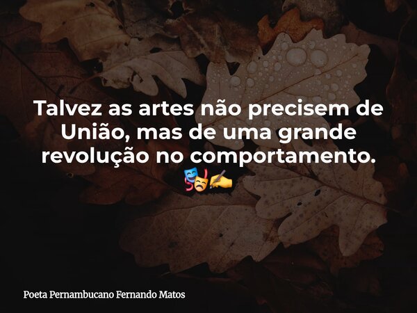 Talvez as artes não precisem de União, mas de uma grande revolução no comportamento. 🎭✍️... Frase de Poeta Pernambucano Fernando Matos.