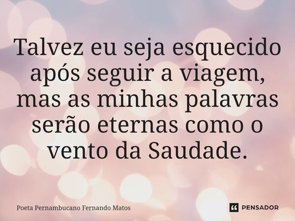 ⁠Talvez eu seja esquecido após seguir a viagem, mas as minhas palavras serão eternas como o vento da Saudade.... Frase de Poeta Pernambucano Fernando Matos.