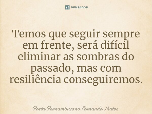 ⁠Temos que seguir sempre em frente, será difícil eliminar as sombras do passado, mas com resiliência conseguiremos.... Frase de Poeta Pernambucano Fernando Matos.