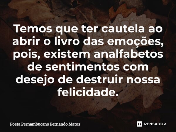 ⁠Temos que ter cautela ao abrir o livro das emoções, pois, existem analfabetos de sentimentos com desejo de destruir nossa felicidade.... Frase de Poeta Pernambucano Fernando Matos.