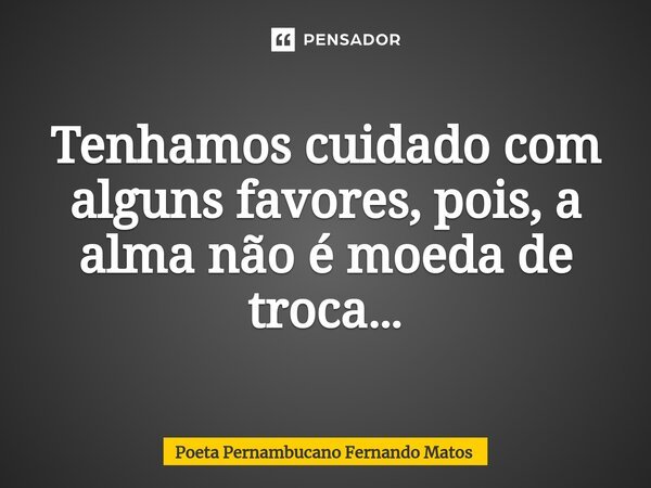 ⁠Tenhamos cuidado com alguns favores, pois, a alma não é moeda de troca…... Frase de Poeta Pernambucano Fernando Matos.