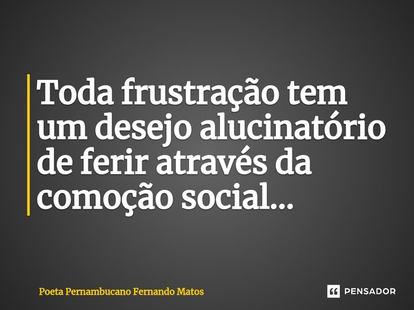 ⁠Toda frustração tem um desejo alucinatório de ferir através da comoção social…... Frase de Poeta Pernambucano Fernando Matos.