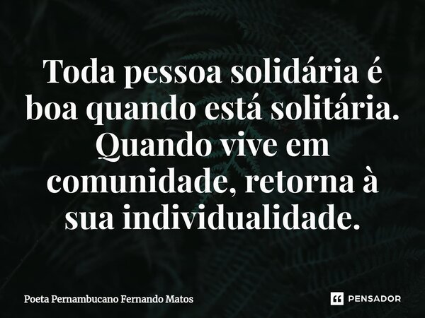 ⁠Toda pessoa solidária é boa quando está solitária. Quando vive em comunidade, retorna à sua individualidade.... Frase de Poeta Pernambucano Fernando Matos.