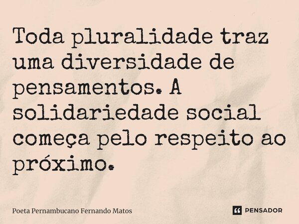 ⁠Toda pluralidade traz uma diversidade de pensamentos. A solidariedade social começa pelo respeito ao próximo.... Frase de Poeta Pernambucano Fernando Matos.