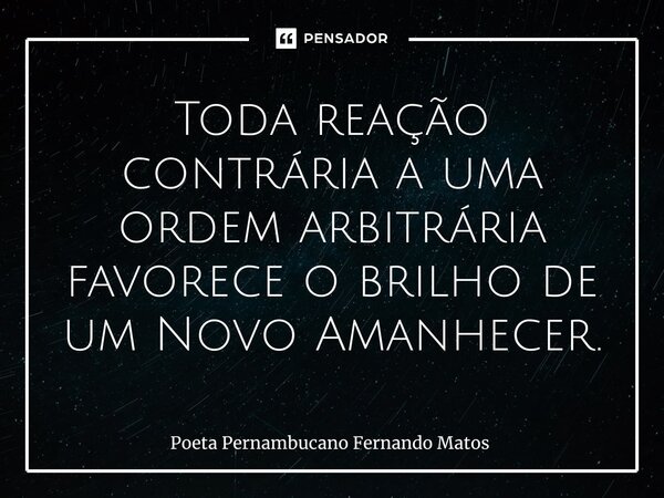 ⁠Toda reação contrária a uma ordem arbitrária favorece o brilho de um Novo Amanhecer.... Frase de Poeta Pernambucano Fernando Matos.