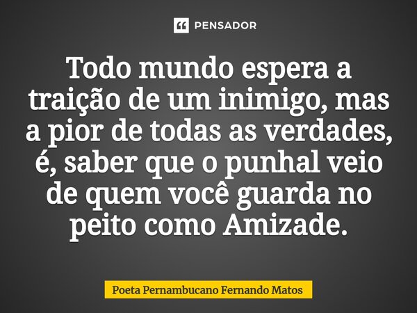 ⁠Todo mundo espera a traição de um inimigo, mas a pior de todas as verdades, é, saber que o punhal veio de quem você guarda no peito como Amizade.... Frase de Poeta Pernambucano Fernando Matos.