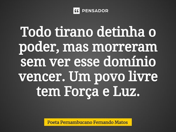 ⁠Todo tirano detinha o poder, mas morreram sem ver esse domínio vencer. Um povo livre tem Força e Luz.... Frase de Poeta Pernambucano Fernando Matos.