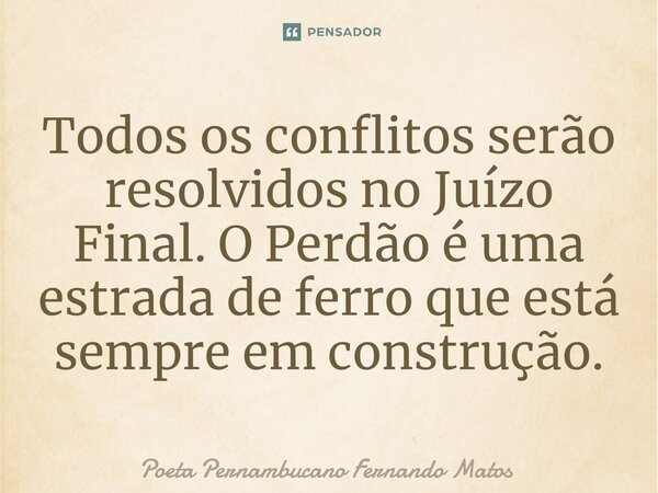 ⁠Todos os conflitos serão resolvidos no Juízo Final. O Perdão é uma estrada de ferro que está sempre em construção.... Frase de Poeta Pernambucano Fernando Matos.