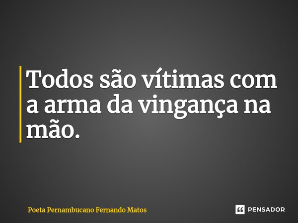 ⁠Todos são vítimas com a arma da vingança na mão.... Frase de Poeta Pernambucano Fernando Matos.