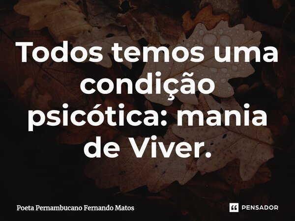 ⁠Todos temos uma condição psicótica: mania de Viver.... Frase de Poeta Pernambucano Fernando Matos.