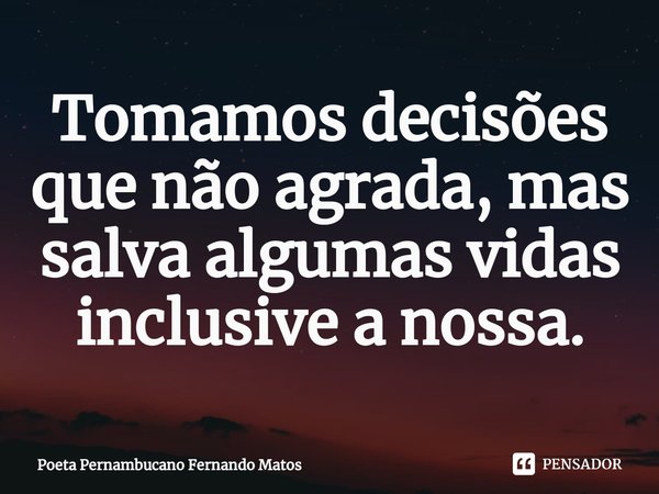 ⁠Tomamos decisões que não agrada, mas salva algumas vidas inclusive a nossa.... Frase de Poeta Pernambucano Fernando Matos.