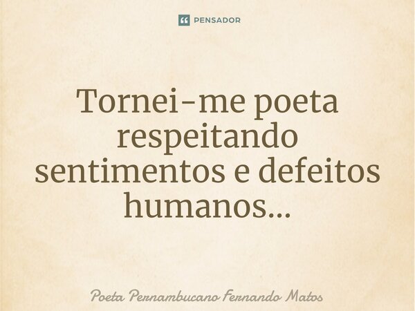 ⁠Tornei-me poeta respeitando sentimentos e defeitos humanos…... Frase de Poeta Pernambucano Fernando Matos.