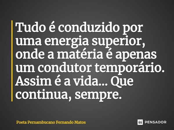 ⁠Tudo é conduzido por uma energia superior, onde a matéria é apenas um condutor temporário. Assim é a vida… Que continua, sempre.... Frase de Poeta Pernambucano Fernando Matos.