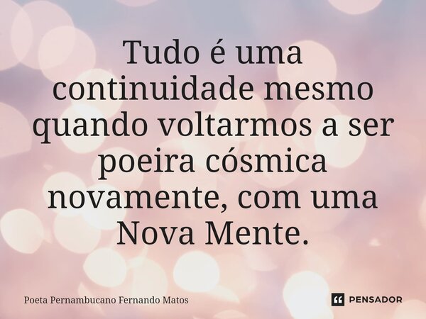 ⁠Tudo é uma continuidade mesmo quando voltarmos a ser poeira cósmica novamente, com uma Nova Mente.... Frase de Poeta Pernambucano Fernando Matos.