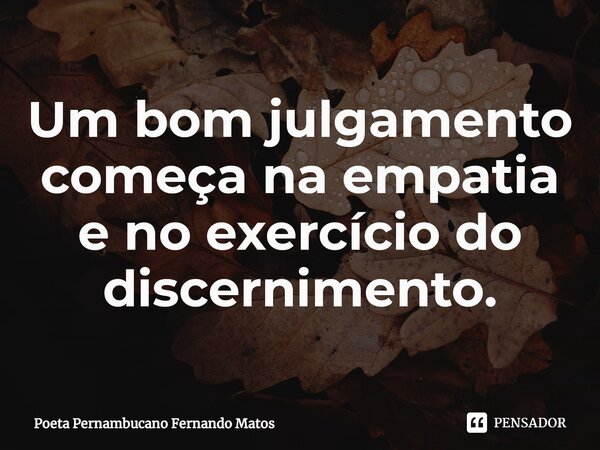 ⁠Um bom julgamento começa na empatia e no exercício do discernimento.... Frase de Poeta Pernambucano Fernando Matos.