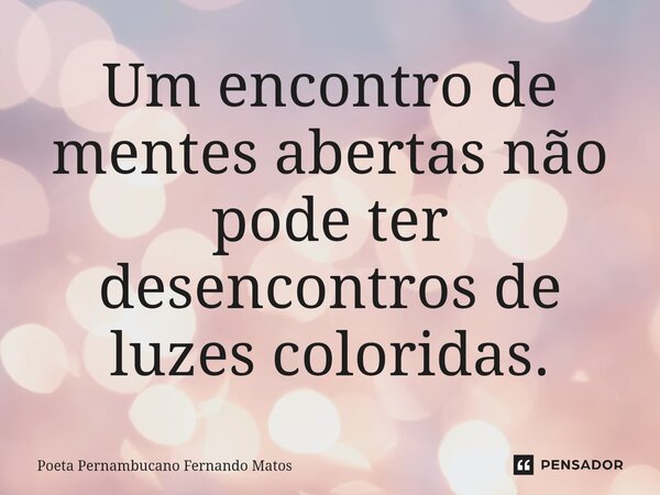 ⁠Um encontro de mentes abertas não pode ter desencontros de luzes coloridas.... Frase de Poeta Pernambucano Fernando Matos.