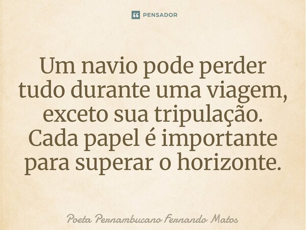 ⁠Um navio pode perder tudo durante uma viagem, exceto sua tripulação. Cada papel é importante para superar o horizonte.... Frase de Poeta Pernambucano Fernando Matos.
