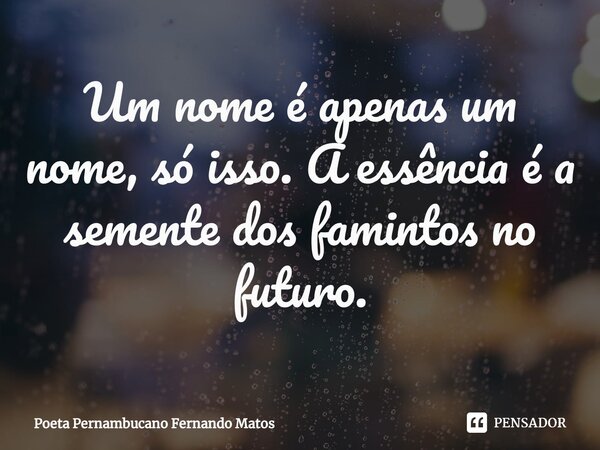 ⁠Um nome é apenas um nome, só isso. A essência é a semente dos famintos no futuro.... Frase de Poeta Pernambucano Fernando Matos.