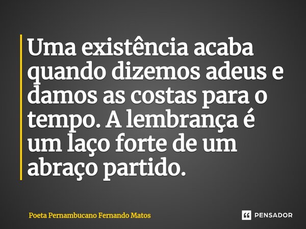 ⁠Uma existência acaba quando dizemos adeus e damos as costas para o tempo. A lembrança é um laço forte de um abraço partido.... Frase de Poeta Pernambucano Fernando Matos.