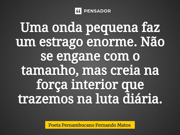 ⁠Uma onda pequena faz um estrago enorme. Não se engane com o tamanho, mas creia na força interior que trazemos na luta diária.... Frase de Poeta Pernambucano Fernando Matos.