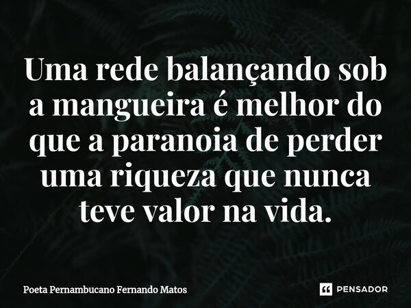 ⁠Uma rede balançando sob a mangueira é melhor do que a paranoia de perder uma riqueza que nunca teve valor na vida.... Frase de Poeta Pernambucano Fernando Matos.