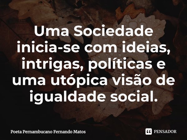 ⁠Uma Sociedade inicia-se com ideias, intrigas, políticas e uma utópica visão de igualdade social.... Frase de Poeta Pernambucano Fernando Matos.