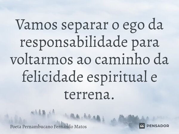 ⁠Vamos separar o ego da responsabilidade para voltarmos ao caminho da felicidade espiritual e terrena.... Frase de Poeta Pernambucano Fernando Matos.