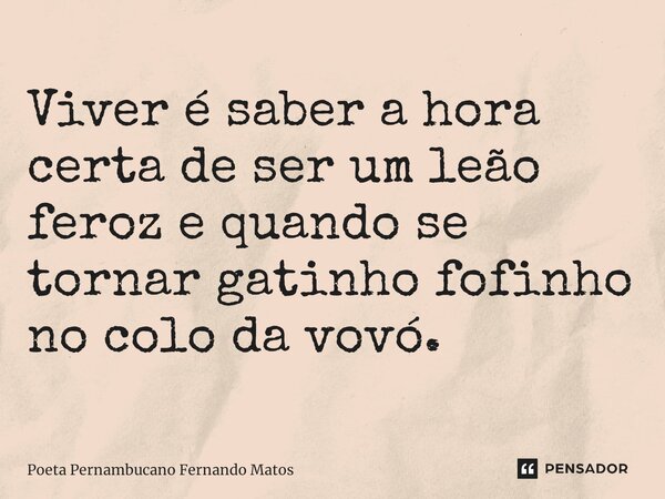 ⁠Viver é saber a hora certa de ser um leão feroz e quando se tornar gatinho fofinho no colo da vovó.... Frase de Poeta Pernambucano Fernando Matos.