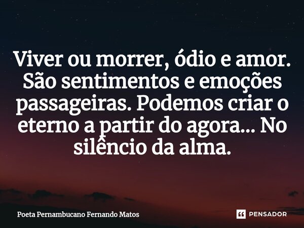 ⁠Viver ou morrer, ódio e amor. São sentimentos e emoções passageiras. Podemos criar o eterno a partir do agora... No silêncio da alma.... Frase de Poeta Pernambucano Fernando Matos.