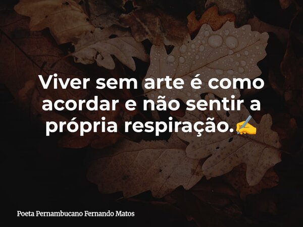 Viver sem arte é como acordar e não sentir a própria respiração.✍️... Frase de Poeta Pernambucano Fernando Matos.