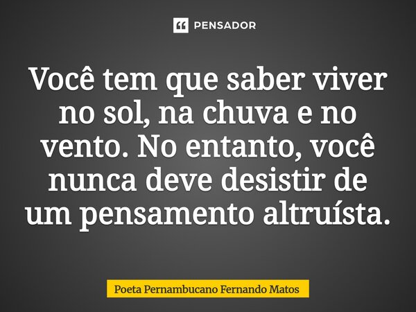 ⁠Você tem que saber viver no sol, na chuva e no vento. No entanto, você nunca deve desistir de um pensamento altruísta.... Frase de Poeta Pernambucano Fernando Matos.