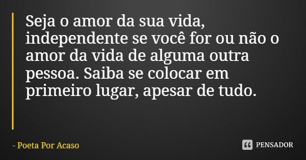 Seja o amor da sua vida, independente se você for ou não o amor da vida de alguma outra pessoa. Saiba se colocar em primeiro lugar, apesar de tudo.... Frase de Poeta Por Acaso.