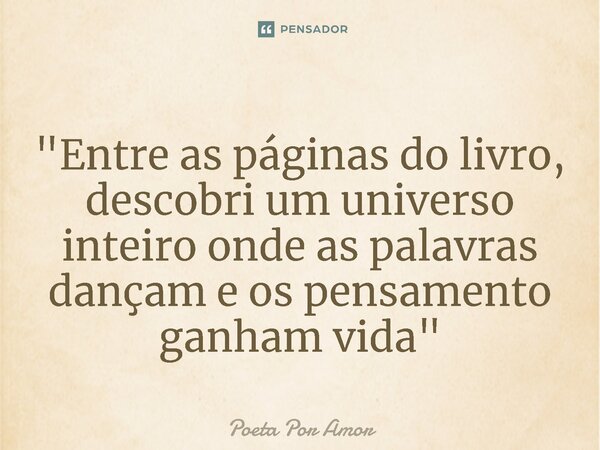 ⁠"Entre as páginas do livro, descobri um universo inteiro onde as palavras dançam e os pensamento ganham vida"... Frase de Poeta Por Amor.