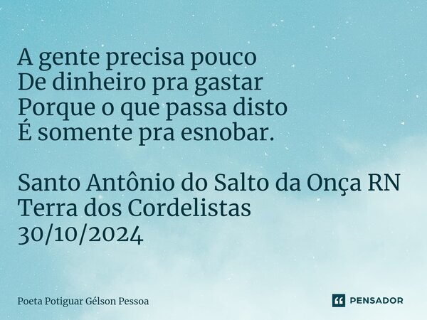 ⁠A gente precisa pouco De dinheiro pra gastar Porque o que passa disto É somente pra esnobar. Santo Antônio do Salto da Onça RN Terra dos Cordelistas 30/10/2024... Frase de Poeta Potiguar Gélson Pessoa.
