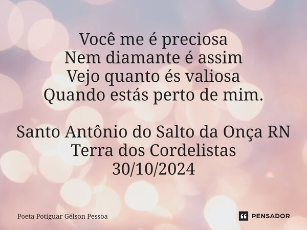 ⁠Você me é preciosa Nem diamante é assim Vejo quanto és valiosa Quando estás perto de mim. Santo Antônio do Salto da Onça RN Terra dos Cordelistas 30/10/2024... Frase de Poeta Potiguar Gélson Pessoa.