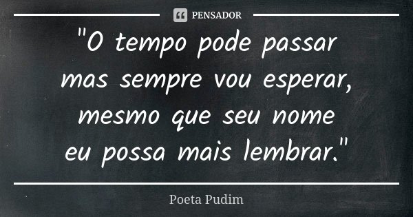 "O tempo pode passar mas sempre vou esperar, mesmo que seu nome eu possa mais lembrar."... Frase de Poeta Pudim.