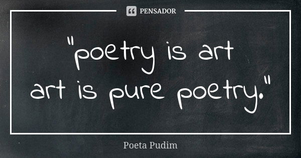 "poetry is art art is pure poetry."... Frase de poeta pudim.