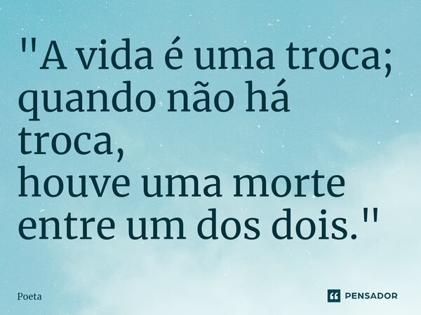 ⁠"A vida é uma troca; quando não há troca, houve uma morte entre um dos dois."... Frase de poeta.