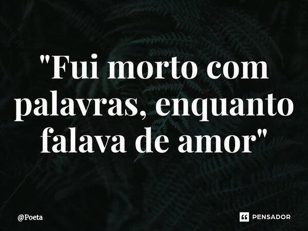 ⁠"Fui morto com palavras, enquanto falava de amor"... Frase de Poeta.