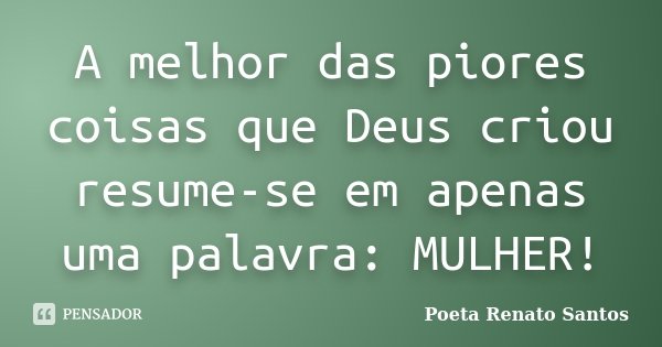 A melhor das piores coisas que Deus criou resume-se em apenas uma palavra: MULHER!... Frase de Poeta Renato Santos.