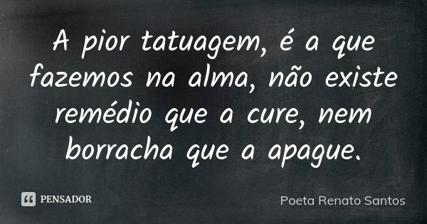 A pior tatuagem, é a que fazemos na alma, não existe remédio que a cure, nem borracha que a apague.... Frase de Poeta Renato Santos.