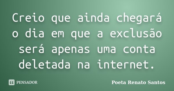 Creio que ainda chegará o dia em que a exclusão será apenas uma conta deletada na internet.... Frase de Poeta Renato Santos.