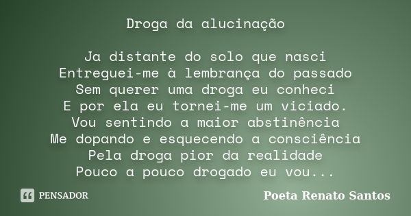 Droga da alucinação Ja distante do solo que nasci Entreguei-me à lembrança do passado Sem querer uma droga eu conheci E por ela eu tornei-me um viciado. Vou sen... Frase de Poeta Renato Santos.