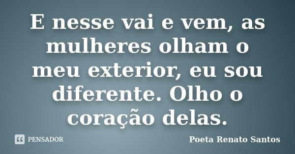 E nesse vai e vem, as mulheres olham o meu exterior, eu sou diferente. Olho o coração delas.... Frase de Poeta Renato Santos.