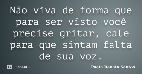 Não viva de forma que para ser visto você precise gritar, cale para que sintam falta de sua voz.... Frase de Poeta Renato Santos.
