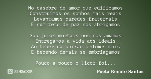 No casebre de amor que edificamos Construímos os sonhos mais reais Levantamos paredes fraternais E num teto de paz nos abrigamos Sob juras mortais nós nos amamo... Frase de Poeta Renato Santos.