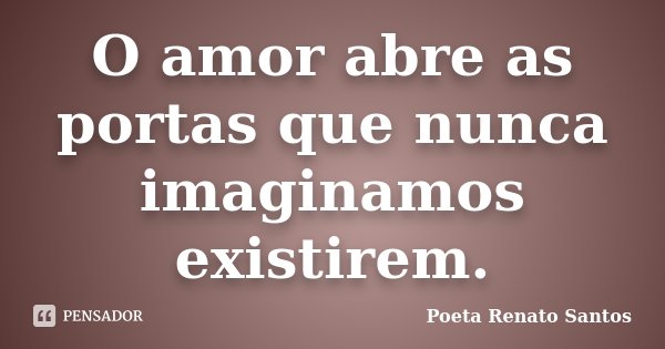 O amor abre as portas que nunca imaginamos existirem.... Frase de Poeta Renato Santos.