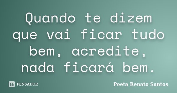 Quando te dizem que vai ficar tudo bem, acredite, nada ficará bem.... Frase de Poeta Renato Santos.