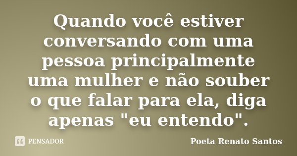 Quando você estiver conversando com uma pessoa principalmente uma mulher e não souber o que falar para ela, diga apenas "eu entendo".... Frase de Poeta Renato Santos.